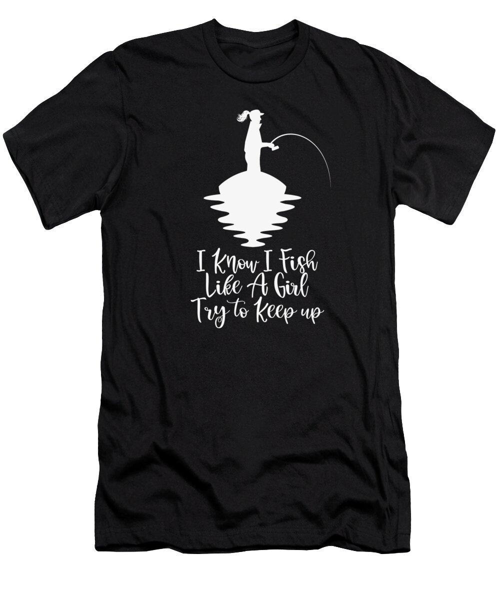 I Know I Fish Like A Girl Try to Keep up Fishing T-Shirt by Toms Tee Store  - Fine Art America