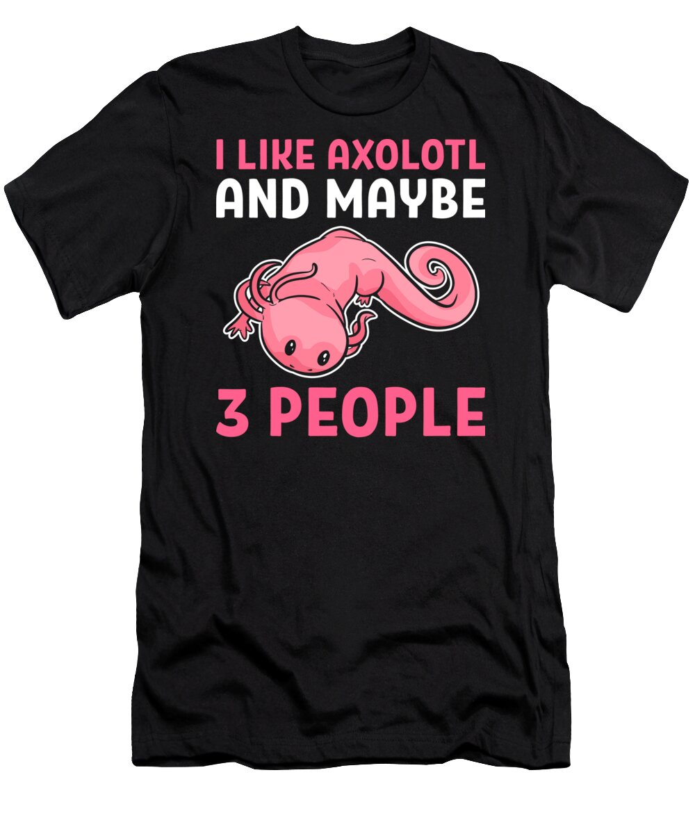 Axolotl T-Shirt featuring the digital art I Like Axolotl And Maybe 3 People Axolotls Animal by Alessandra Roth