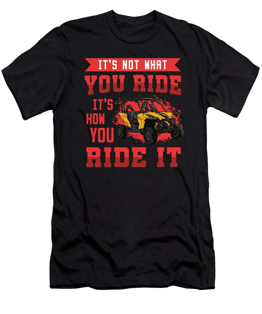 Sxs T-Shirt featuring the digital art Its Not What You Ride Its How You Ride It SXS UTV by Alessandra Roth