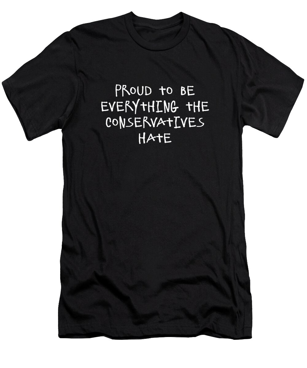 Funny T-Shirt featuring the digital art Proud To Be Everything The Conservatives Hate by Flippin Sweet Gear