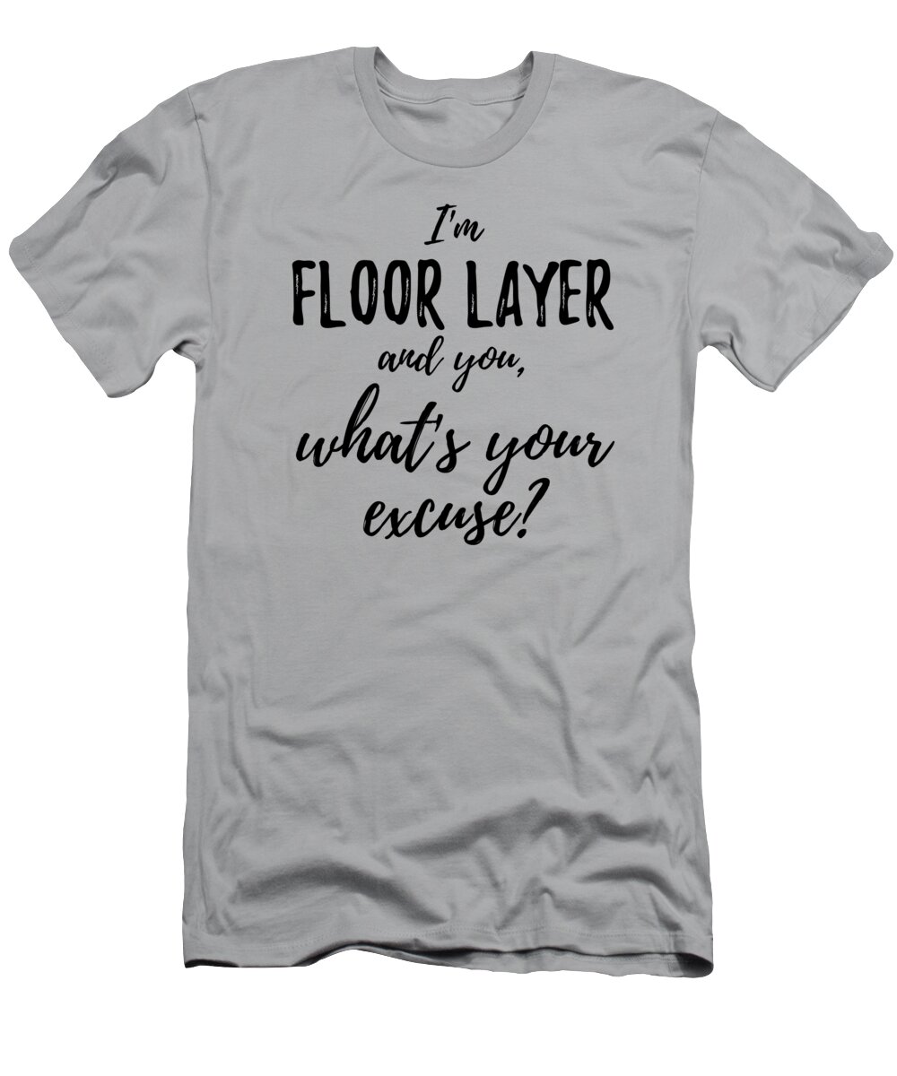 Floor Layer T-Shirt featuring the digital art Floor Layer What's Your Excuse Funny Gift Idea for Coworker Office Gag Job Joke by Jeff Creation