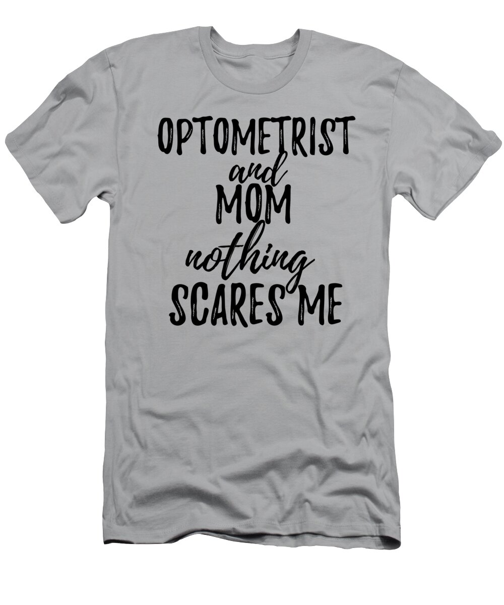 Optometrist Mom Funny Gift Idea for Mother Gag Joke Nothing Scares Me  T-Shirt by Funny Gift Ideas - Fine Art America