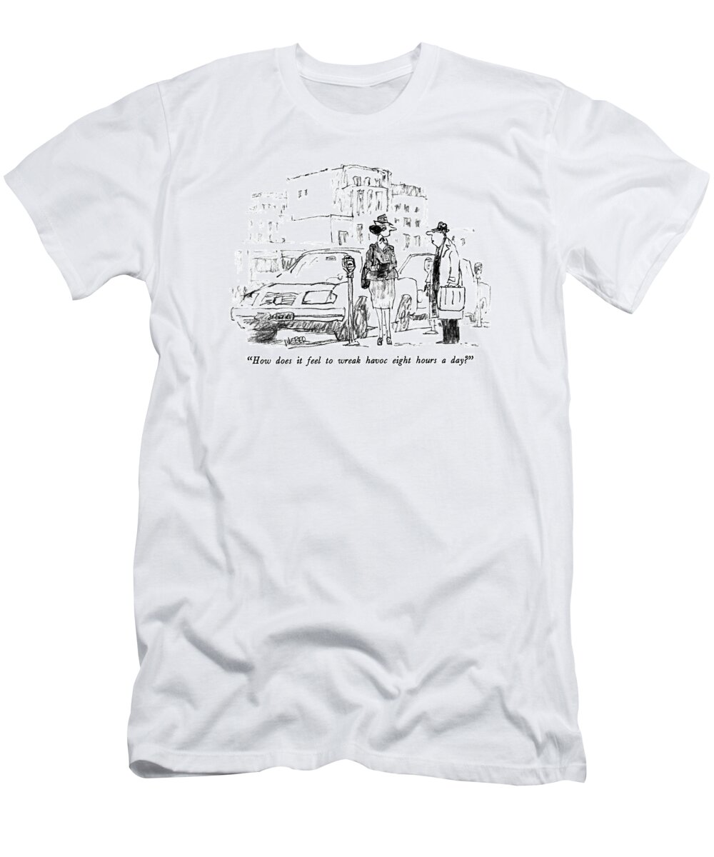 

 Man To Meter Maid Who Has Just Given Him A Ticket. 
Traffic T-Shirt featuring the drawing How Does It Feel To Wreak Havoc Eight Hours A Day? by Robert Weber