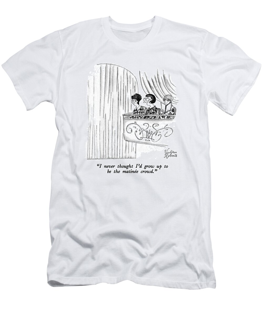 

 Three Women Sit In The Balcony Of A Theatre Awaiting The Start Of A Performance. 
Adults T-Shirt featuring the drawing I Never Thought I'd Grow Up To Be The Matinee by Victoria Roberts