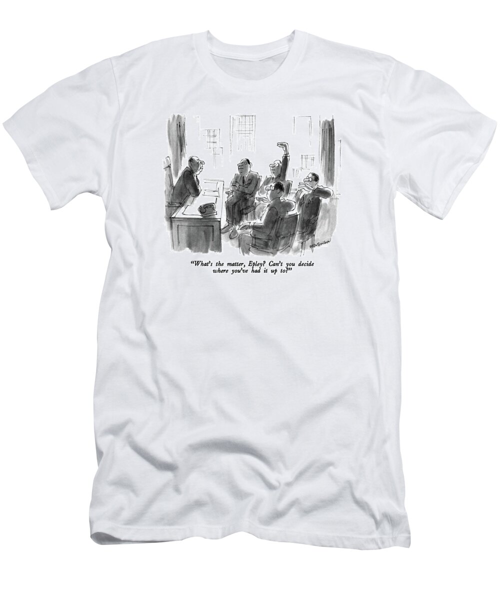 

 Boss To Man Who Sits With His Arms Folded. Three Others At The Meeting Hold Their Hands At Various Levels. 
Business T-Shirt featuring the drawing What's The Matter by James Stevenson