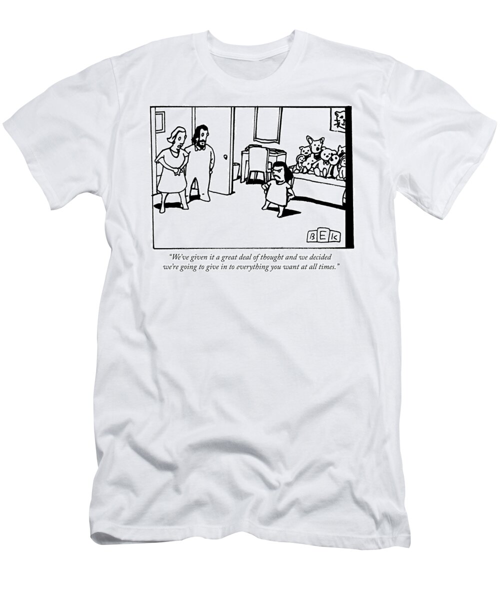 “we’ve Given It A Great Deal Of Thought And We Decided We’re Going To Give In To Everything You Want At All Times.” T-Shirt featuring the drawing We have given it a great deal of thought and by Bruce Eric Kaplan