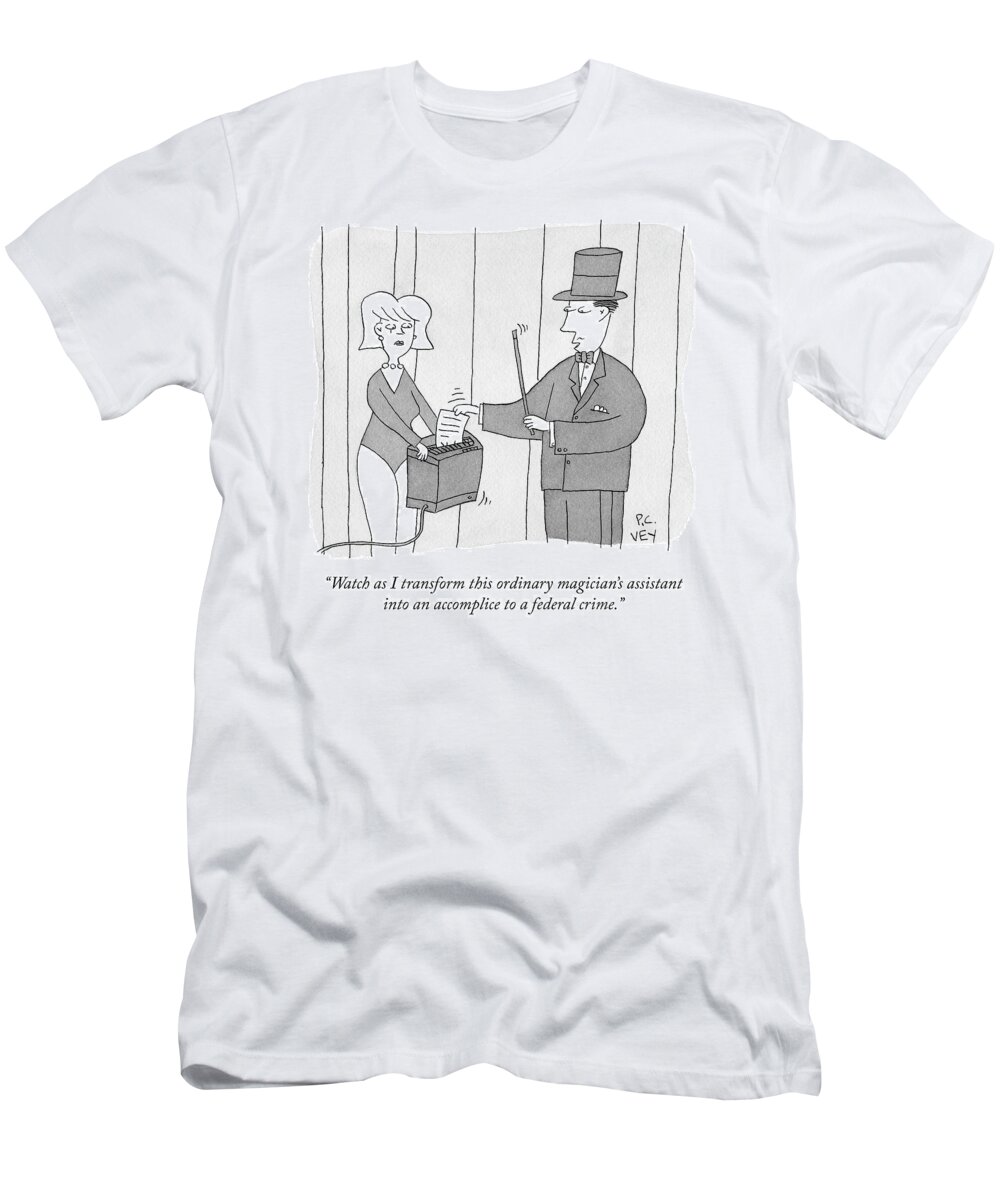 Watch As I Transform This Ordinary Magician's Assistant Into An Accomplice To A Federal Crime. T-Shirt featuring the drawing A Federal Crime by Peter C Vey