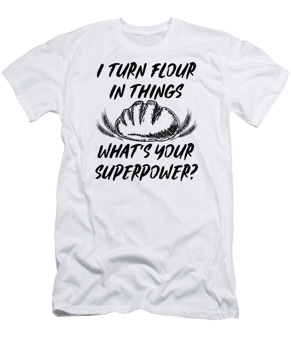 Sourdough T-Shirt featuring the digital art I Turn Flour in Things Bread Baking Baker Bakery #2 by Toms Tee Store