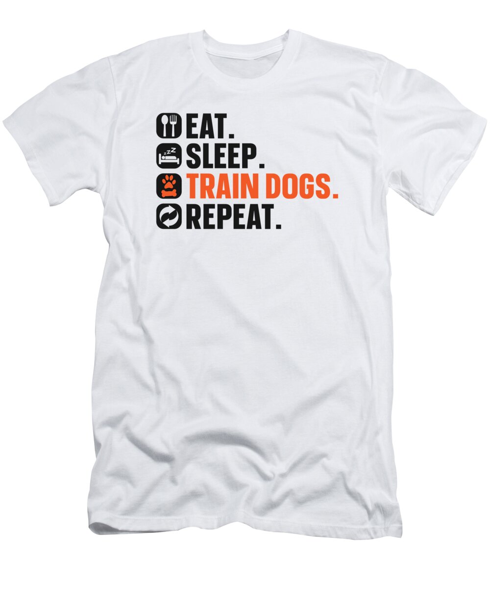 Dog T-Shirt featuring the digital art Dog Trainer Eat Sleep Train Dogs Repeat Dog Lover #4 by Toms Tee Store