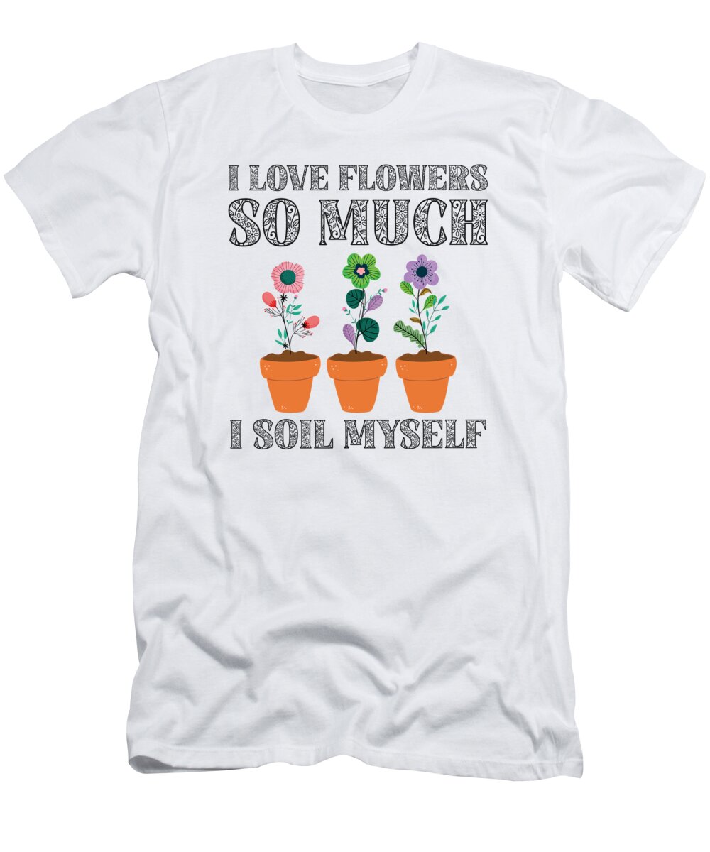 Spring T-Shirt featuring the digital art I Love Flowers So Much I Soil Myself Gardening #4 by Toms Tee Store