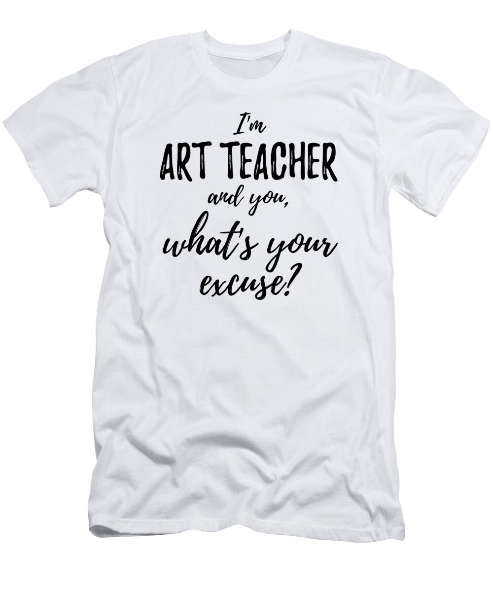 Art Teacher What's Your Excuse Funny Gift Idea for Coworker Office Gag Job  Joke T-Shirt by Funny Gift Ideas - Fine Art America
