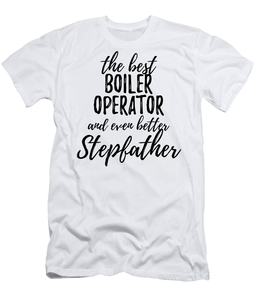 Boiler T-Shirt featuring the digital art Boiler Operator Stepfather Funny Gift Idea for Stepdad Gag Inspiring Joke The Best And Even Better by Jeff Creation