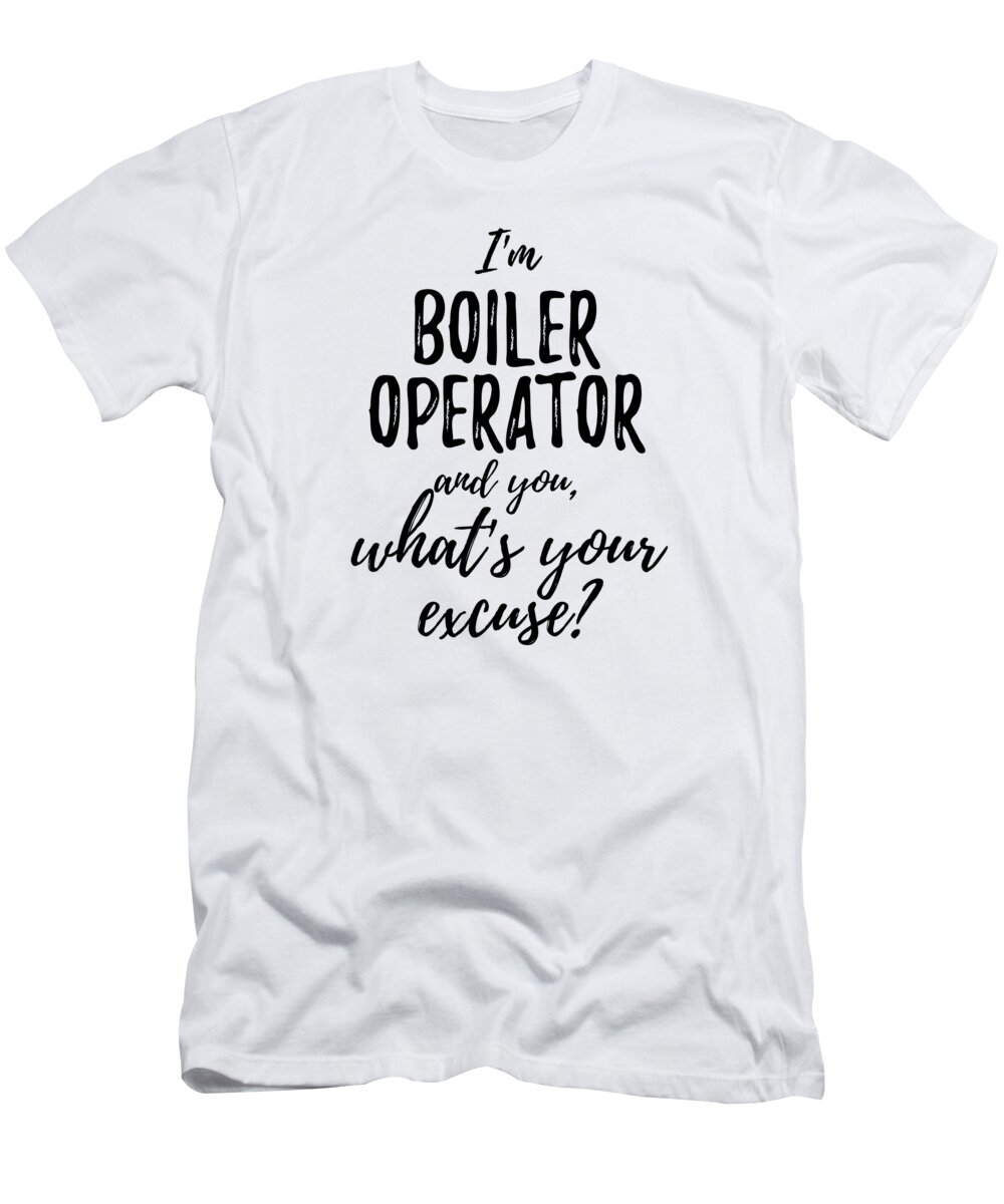 Boiler Operator T-Shirt featuring the digital art Boiler Operator What's Your Excuse Funny Gift Idea for Coworker Office Gag Job Joke by Jeff Creation