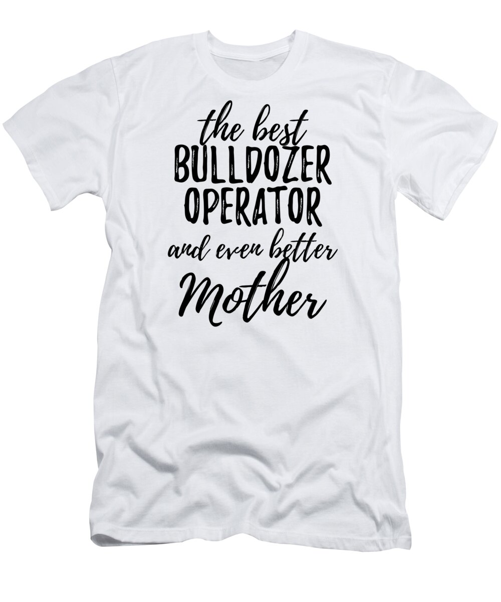 Bulldozer T-Shirt featuring the digital art Bulldozer Operator Mother Funny Gift Idea for Mom Gag Inspiring Joke The Best And Even Better by Jeff Creation