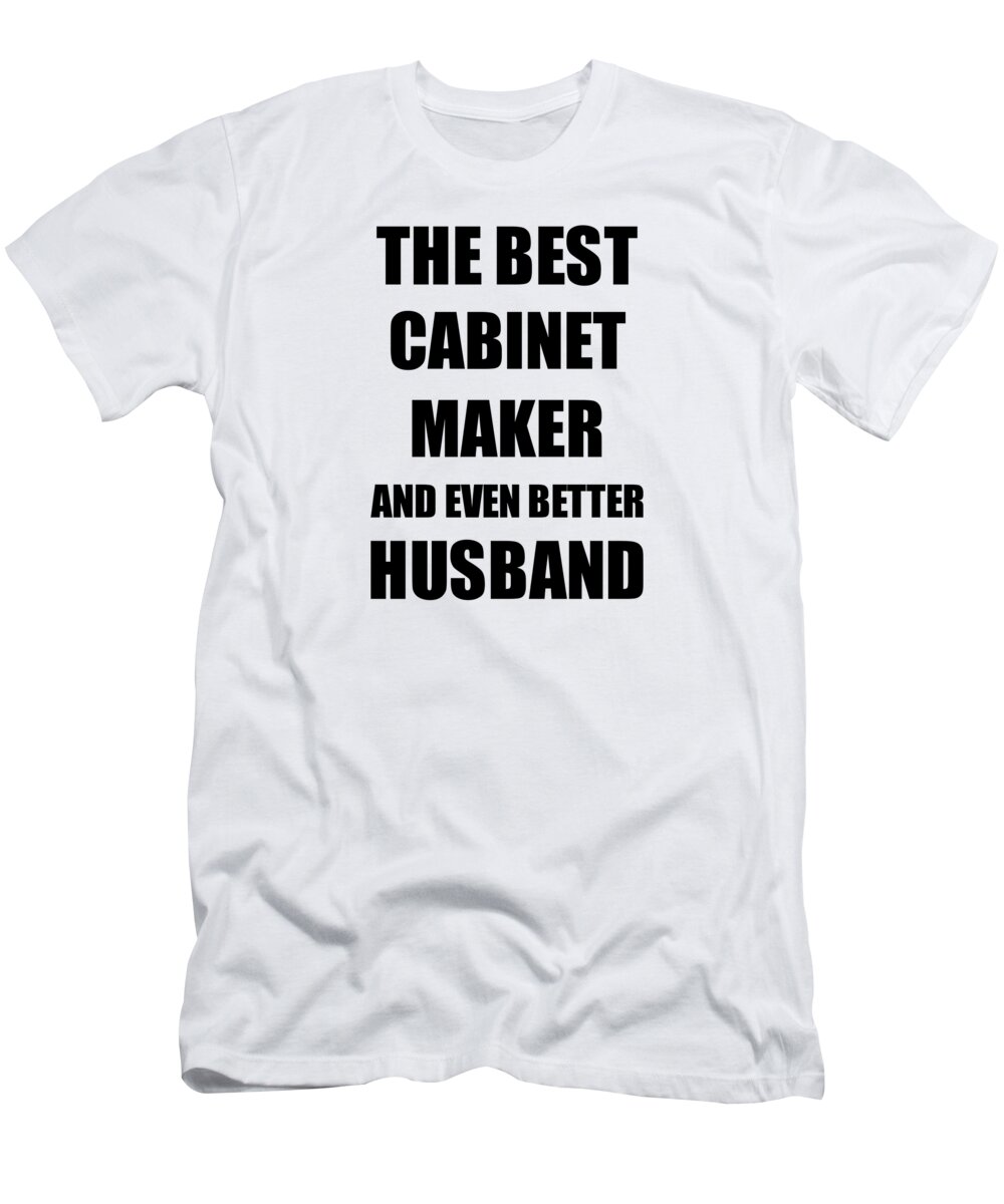 Cabinet Maker Husband Funny Gift Idea for Lover Gag Inspiring Joke The Best  And Even Better T-Shirt by Funny Gift Ideas - Fine Art America