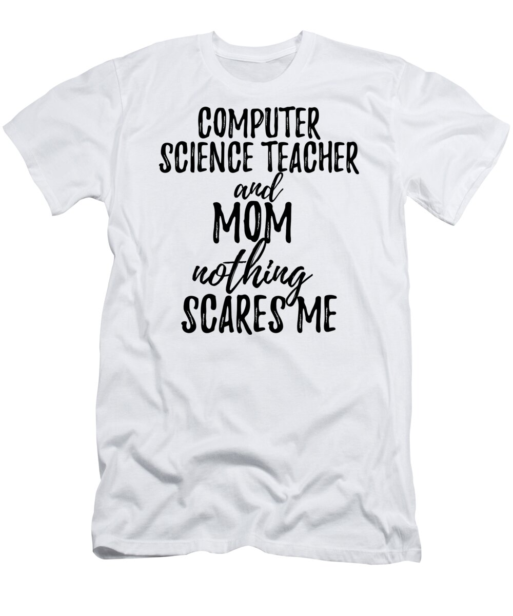 Computer Science Teacher Mom Funny Gift Idea for Mother Gag Joke Nothing  Scares Me T-Shirt by Funny Gift Ideas - Fine Art America