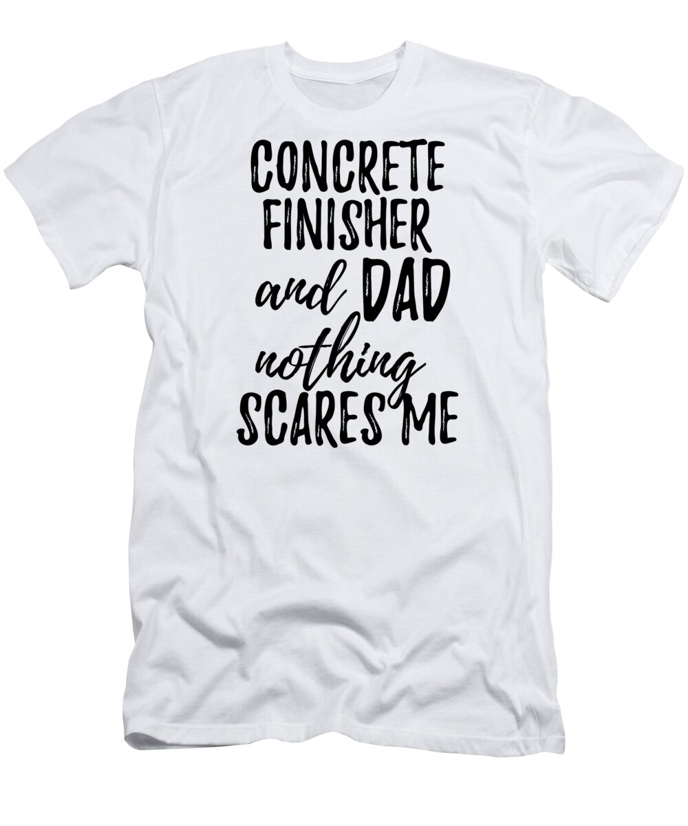 Concrete T-Shirt featuring the digital art Concrete Finisher Dad Funny Gift Idea for Father Gag Joke Nothing Scares Me by Jeff Creation