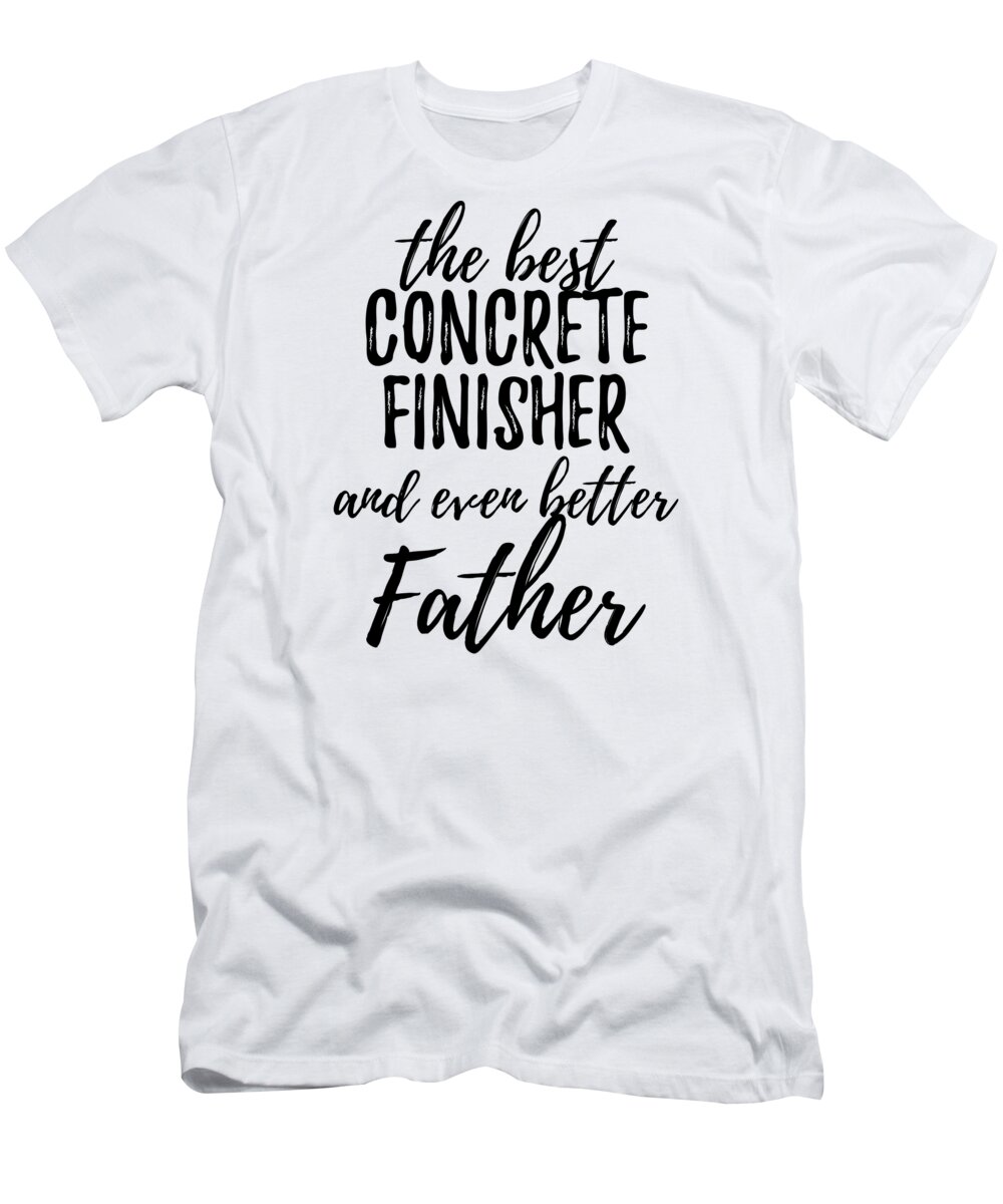 Concrete T-Shirt featuring the digital art Concrete Finisher Father Funny Gift Idea for Dad Gag Inspiring Joke The Best And Even Better by Jeff Creation