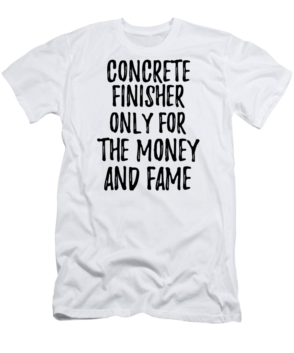 Concrete Finisher Gift T-Shirt featuring the digital art Concrete Finisher Only For The Money And Fame by Jeff Creation