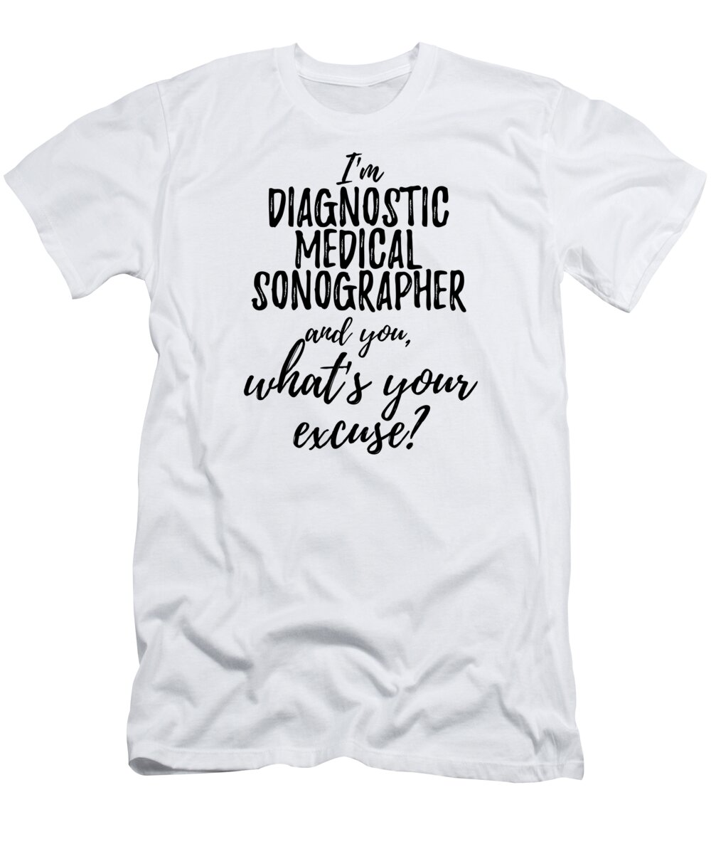 Diagnostic Medical Sonographer What's Your Excuse Funny Gift Idea for  Coworker Office Gag Job Joke T-Shirt by Funny Gift Ideas - Fine Art America