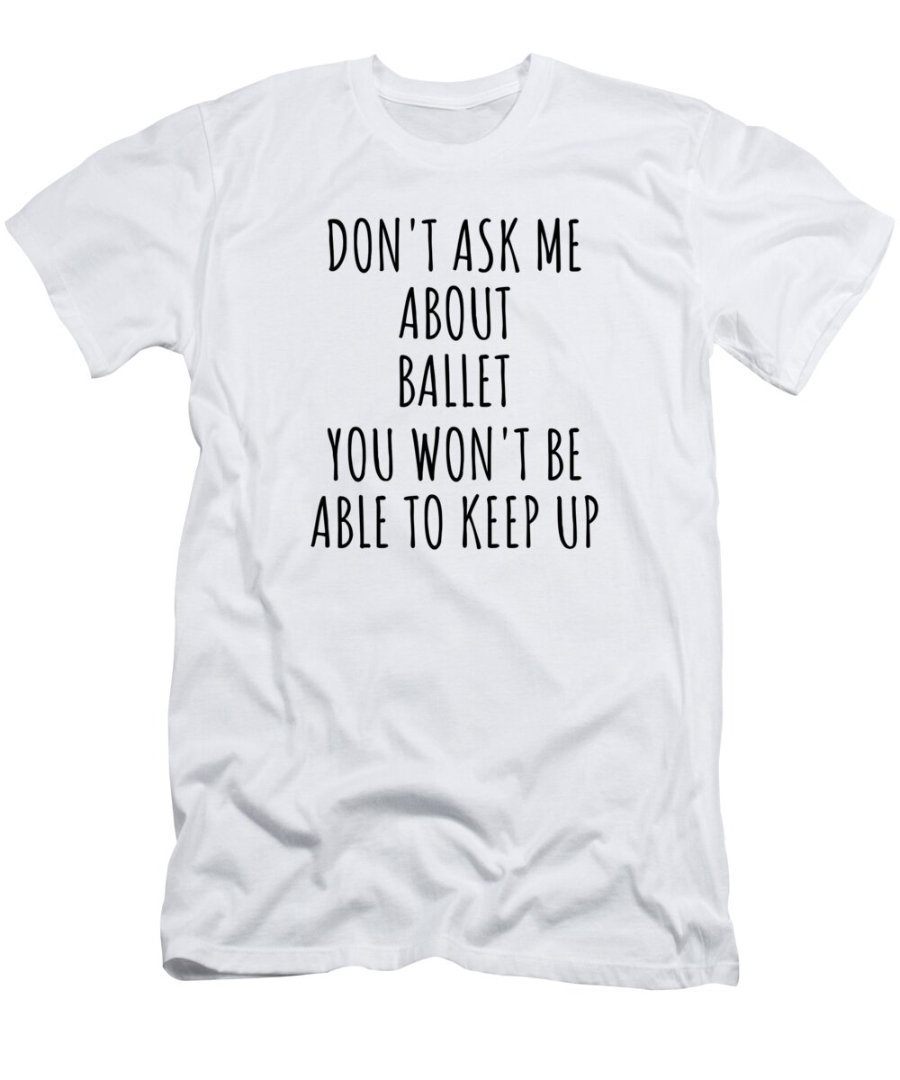 Ballet Gift T-Shirt featuring the digital art Dont Ask Me About Ballet You Wont Be Able To Keep Up Funny Gift Idea For Hobby Lover Fan Quote Gag by Jeff Creation