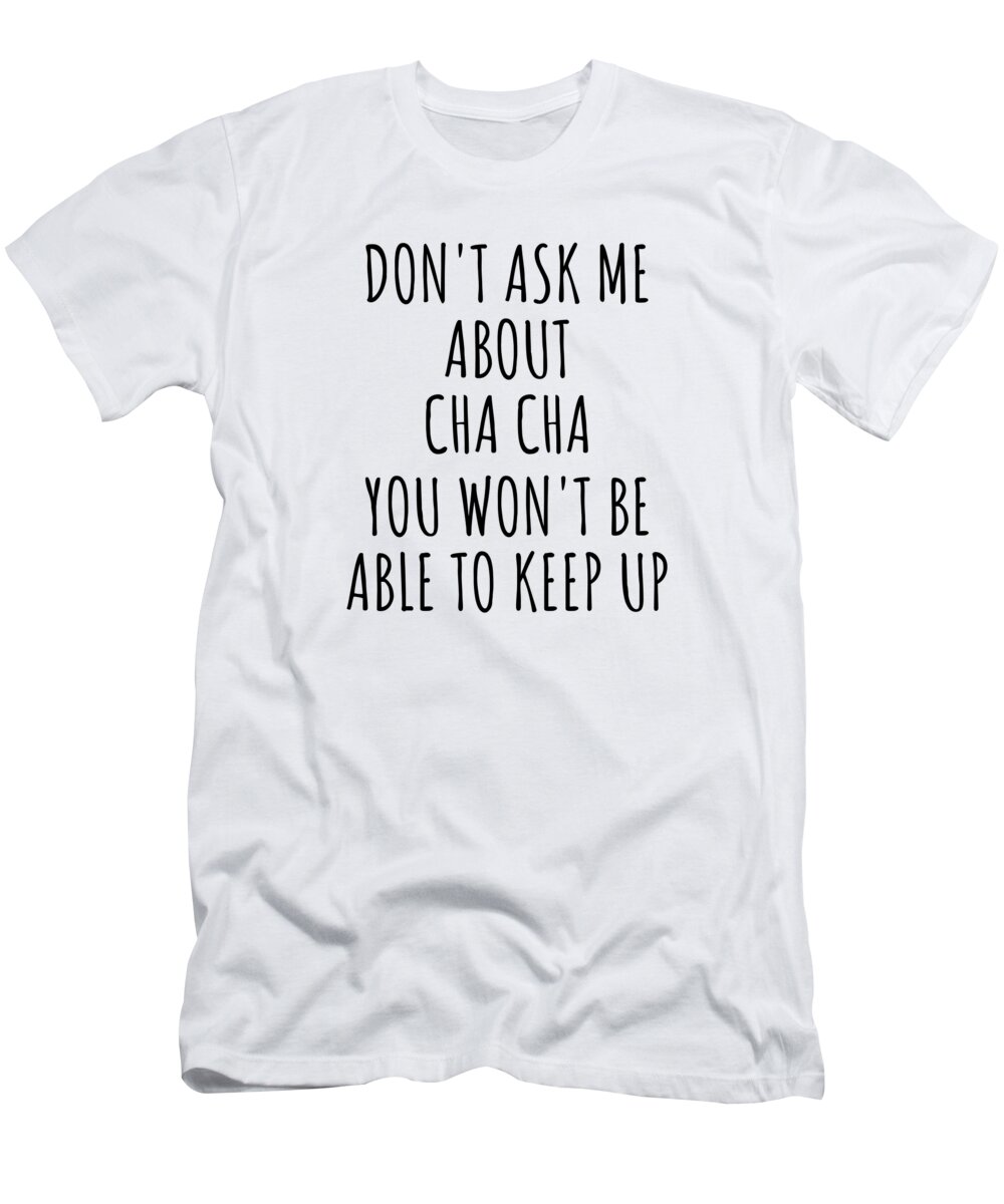 Cha Cha Gift T-Shirt featuring the digital art Dont Ask Me About Cha Cha You Wont Be Able To Keep Up Funny Gift Idea For Hobby Lover Fan Quote Gag by Jeff Creation