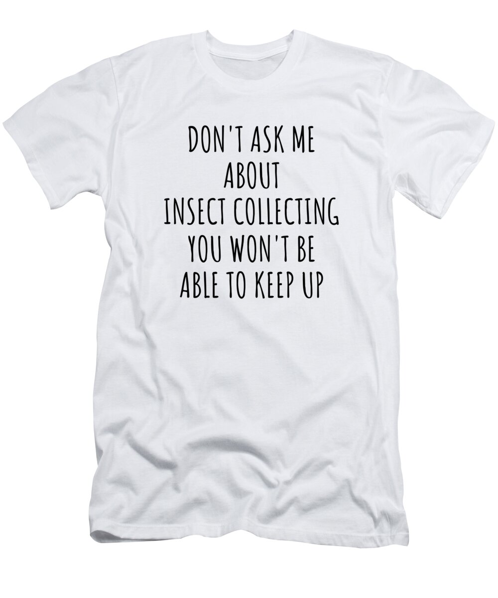 Insect Collecting Gift T-Shirt featuring the digital art Dont Ask Me About Insect Collecting You Wont Be Able To Keep Up Funny Gift Idea For Hobby Lover Fan Quote Gag by Jeff Creation