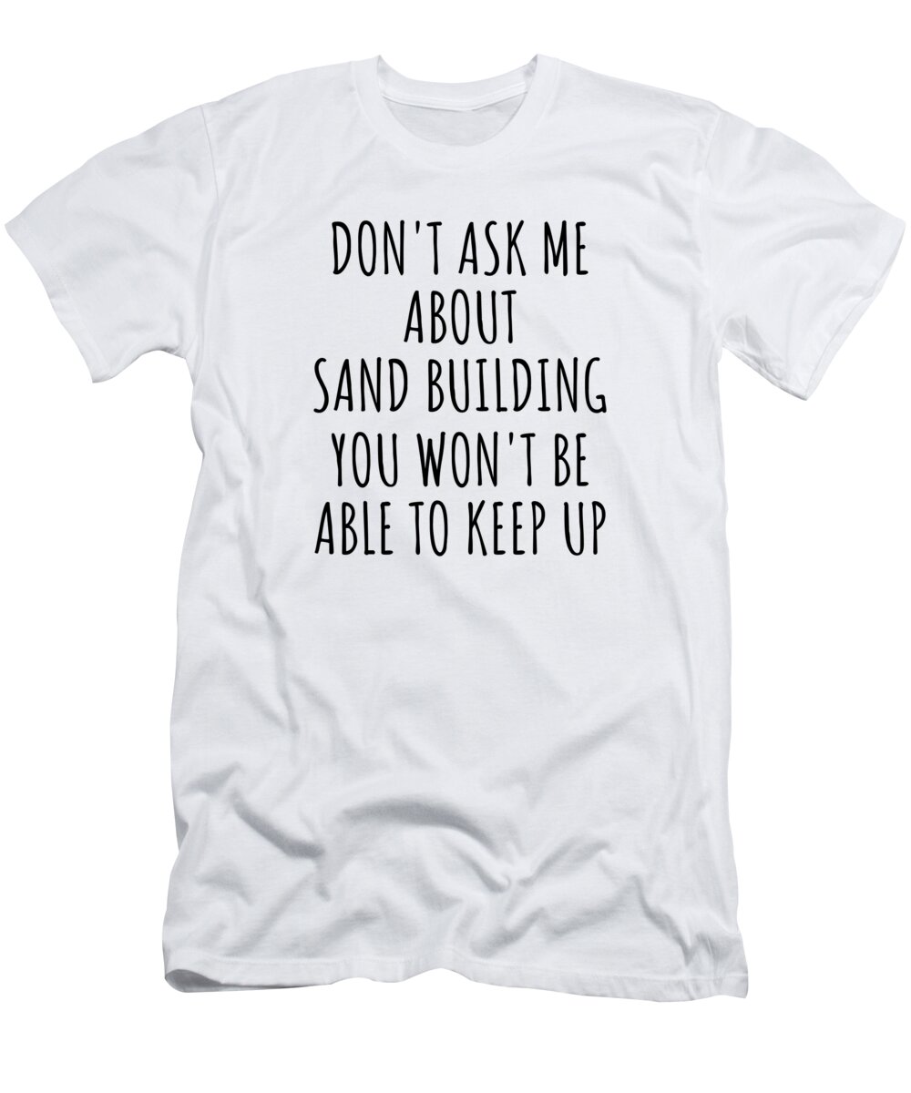 Sand Building Gift T-Shirt featuring the digital art Dont Ask Me About Sand Building You Wont Be Able To Keep Up Funny Gift Idea For Hobby Lover Fan Quote Gag by Jeff Creation