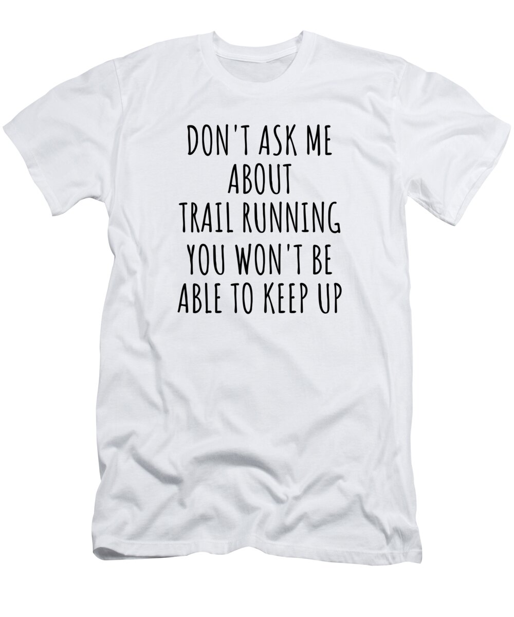 Trail Running Gift T-Shirt featuring the digital art Dont Ask Me About Trail Running You Wont Be Able To Keep Up Funny Gift Idea For Hobby Lover Fan Quote Gag by Jeff Creation
