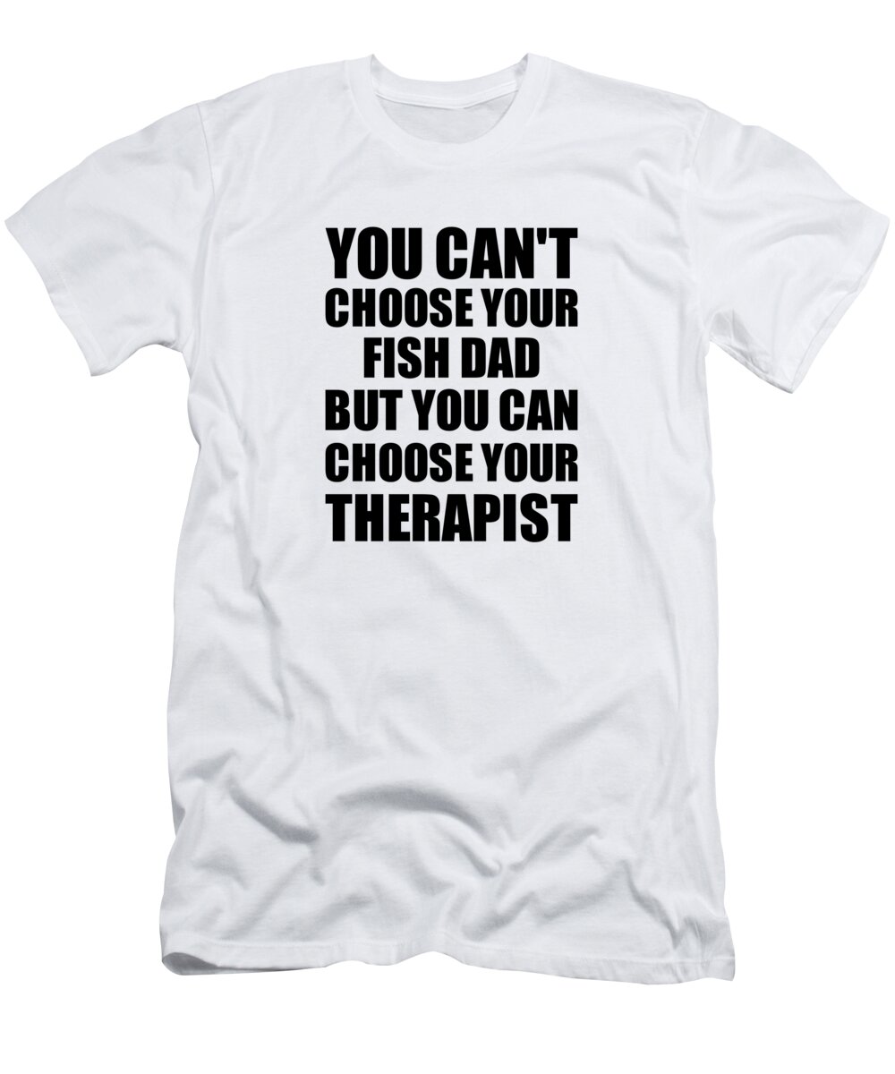 Fish Dad You Can't Choose Your Fish Dad But Therapist Funny Gift Idea  Hilarious Witty Gag Joke T-Shirt by Jeff Creation - Pixels