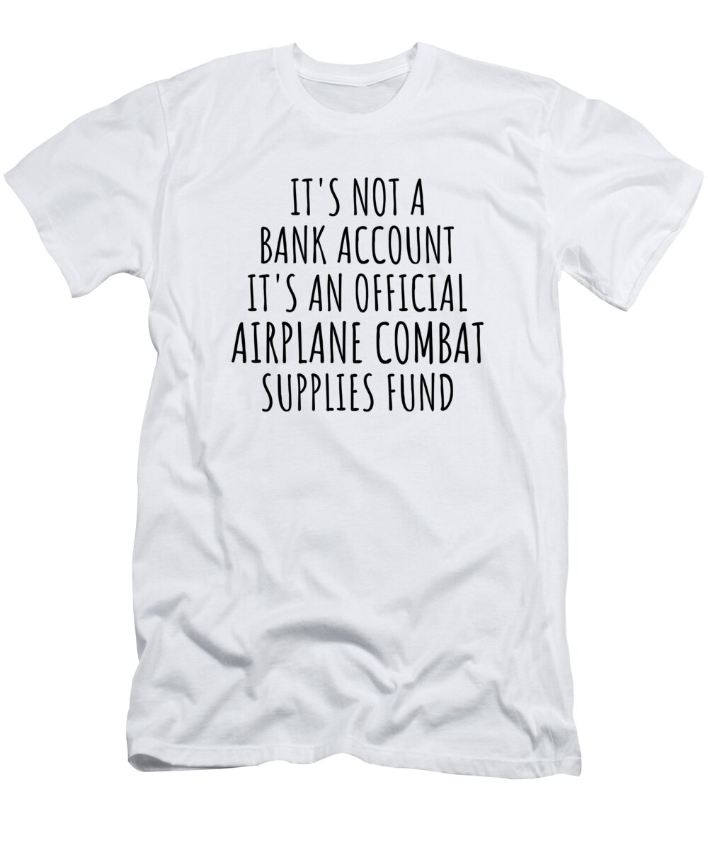 Airplane Combat Gift T-Shirt featuring the digital art Funny Airplane Combat Its Not A Bank Account Official Supplies Fund Hilarious Gift Idea Hobby Lover Sarcastic Quote Fan Gag by Jeff Creation