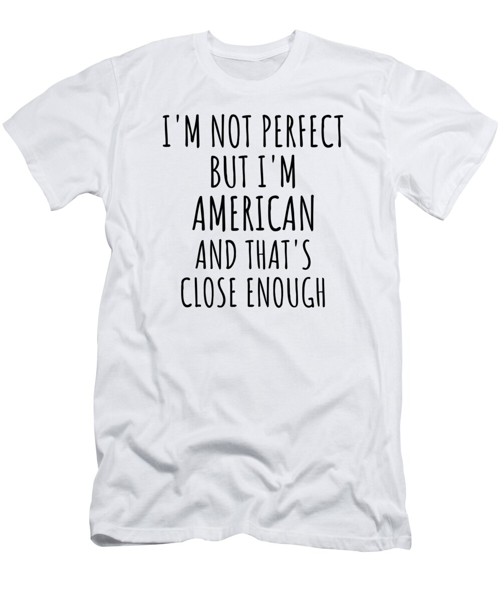 American Gift T-Shirt featuring the digital art Funny American United States Gift Idea for Men Women Nation Pride I'm Not Perfect But That's Close Enough Quote Gag Joke by Jeff Creation