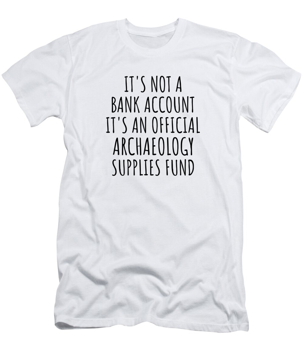 Archaeology Gift T-Shirt featuring the digital art Funny Archaeology Its Not A Bank Account Official Supplies Fund Hilarious Gift Idea Hobby Lover Sarcastic Quote Fan Gag by Jeff Creation