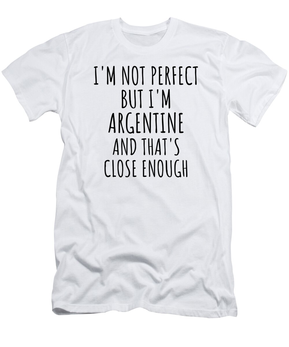 Argentine Gift T-Shirt featuring the digital art Funny Argentine Argentina Gift Idea for Men Women Nation Pride I'm Not Perfect But That's Close Enough Quote Gag Joke by Jeff Creation
