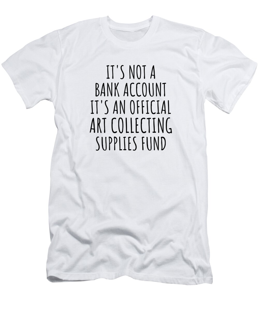 Art Collecting Gift T-Shirt featuring the digital art Funny Art Collecting Its Not A Bank Account Official Supplies Fund Hilarious Gift Idea Hobby Lover Sarcastic Quote Fan Gag by Jeff Creation