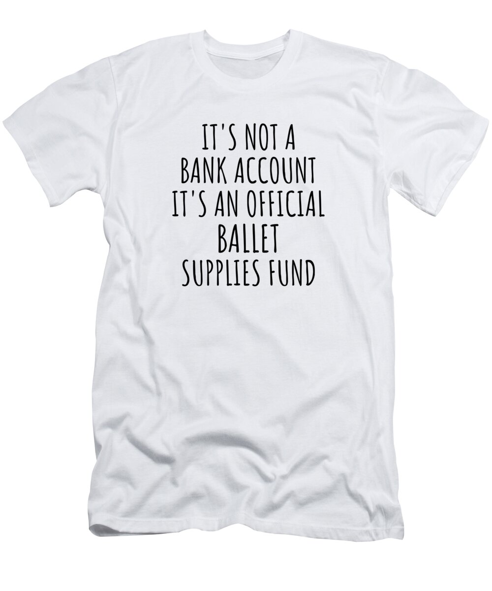 Ballet Gift T-Shirt featuring the digital art Funny Ballet Its Not A Bank Account Official Supplies Fund Hilarious Gift Idea Hobby Lover Sarcastic Quote Fan Gag by Jeff Creation