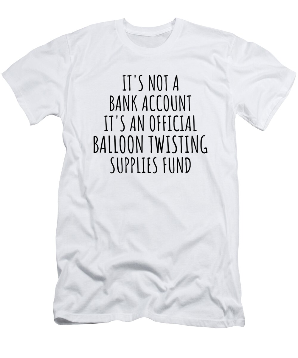 Balloon Twisting Gift T-Shirt featuring the digital art Funny Balloon Twisting Its Not A Bank Account Official Supplies Fund Hilarious Gift Idea Hobby Lover Sarcastic Quote Fan Gag by Jeff Creation