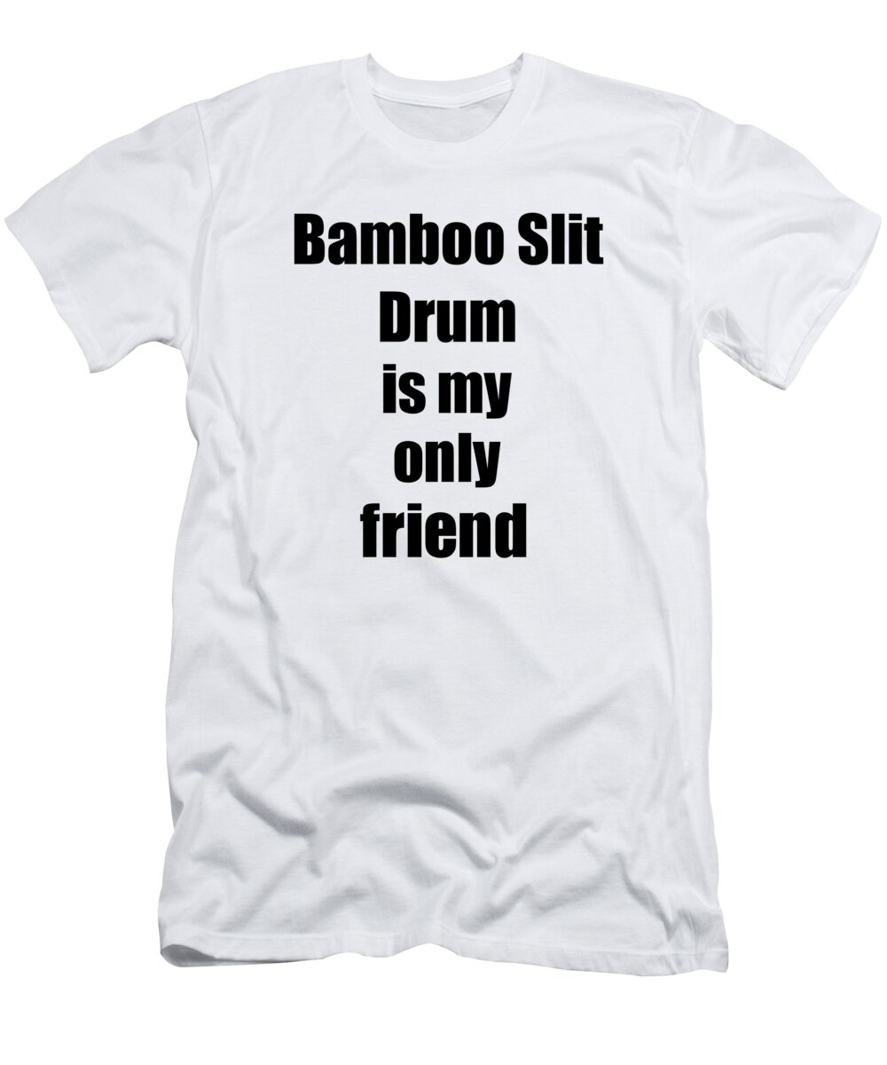 Bamboo Slit Drum T-Shirt featuring the digital art Funny Bamboo Slit Drum Is My Only Friend Quote Musician Gift for Instrument Player Pun by Jeff Creation