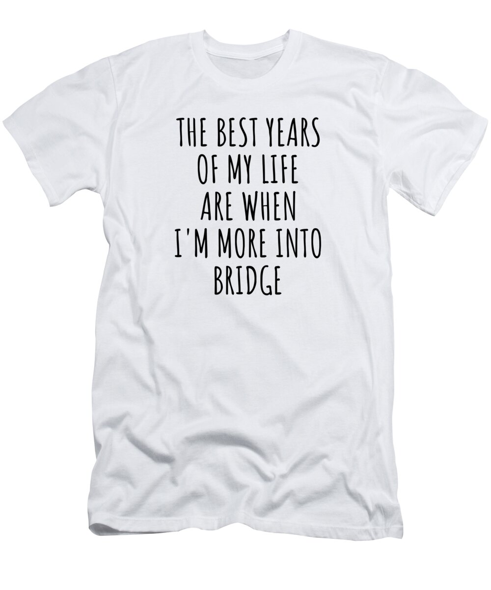 Bridge Gift T-Shirt featuring the digital art Funny Bridge The Best Years Of My Life Gift Idea For Hobby Lover Fan Quote Inspirational Gag by FunnyGiftsCreation