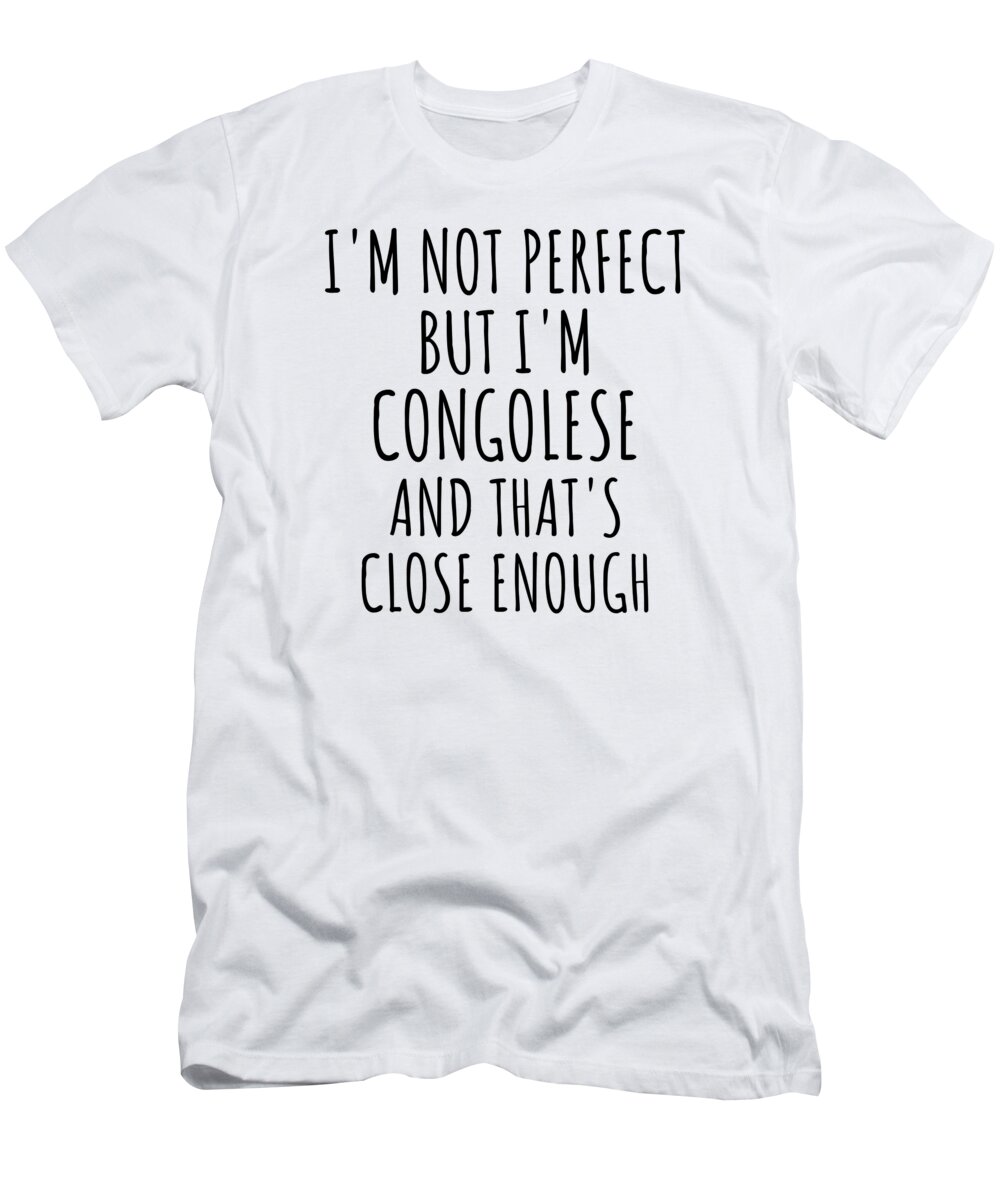 Congolese Gift T-Shirt featuring the digital art Funny Congolese Congo Gift Idea for Men Women Nation Pride I'm Not Perfect But That's Close Enough Quote Gag Joke by Jeff Creation