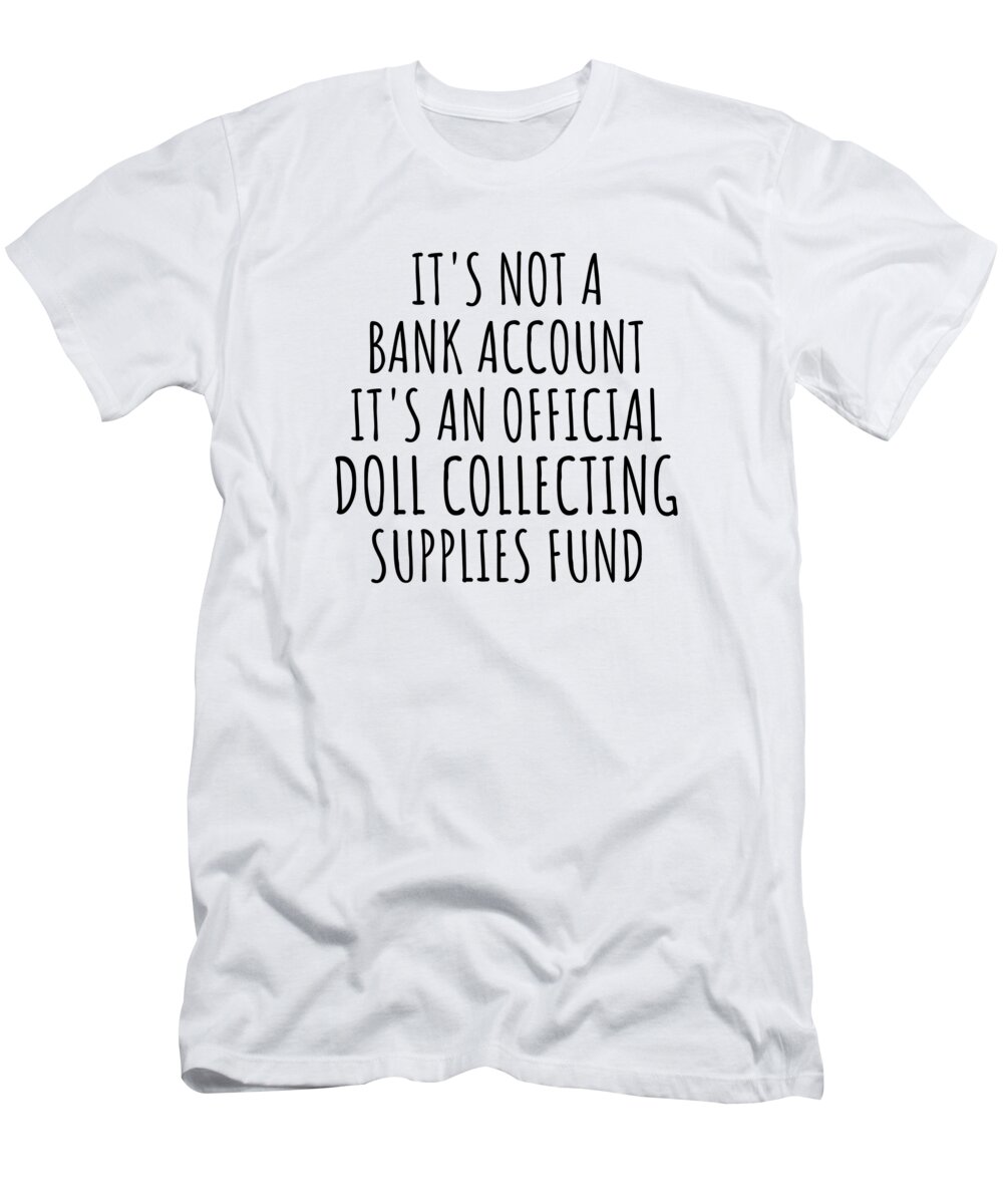 Doll Collecting Gift T-Shirt featuring the digital art Funny Doll Collecting Its Not A Bank Account Official Supplies Fund Hilarious Gift Idea Hobby Lover Sarcastic Quote Fan Gag by Jeff Creation