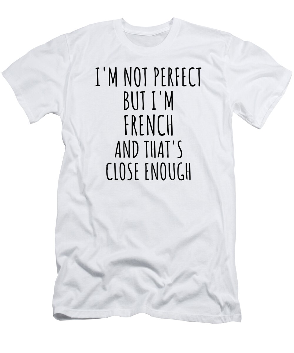 French Gift T-Shirt featuring the digital art Funny French France Gift Idea for Men Women Nation Pride I'm Not Perfect But That's Close Enough Quote Gag Joke by Jeff Creation