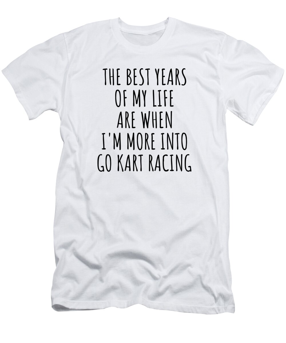 Go Kart Racing Gift T-Shirt featuring the digital art Funny Go Kart Racing The Best Years Of My Life Gift Idea For Hobby Lover Fan Quote Inspirational Gag by FunnyGiftsCreation