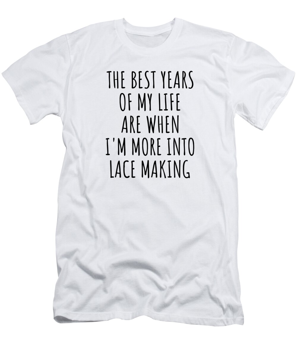 Lace Making Gift T-Shirt featuring the digital art Funny Lace Making The Best Years Of My Life Gift Idea For Hobby Lover Fan Quote Inspirational Gag by FunnyGiftsCreation