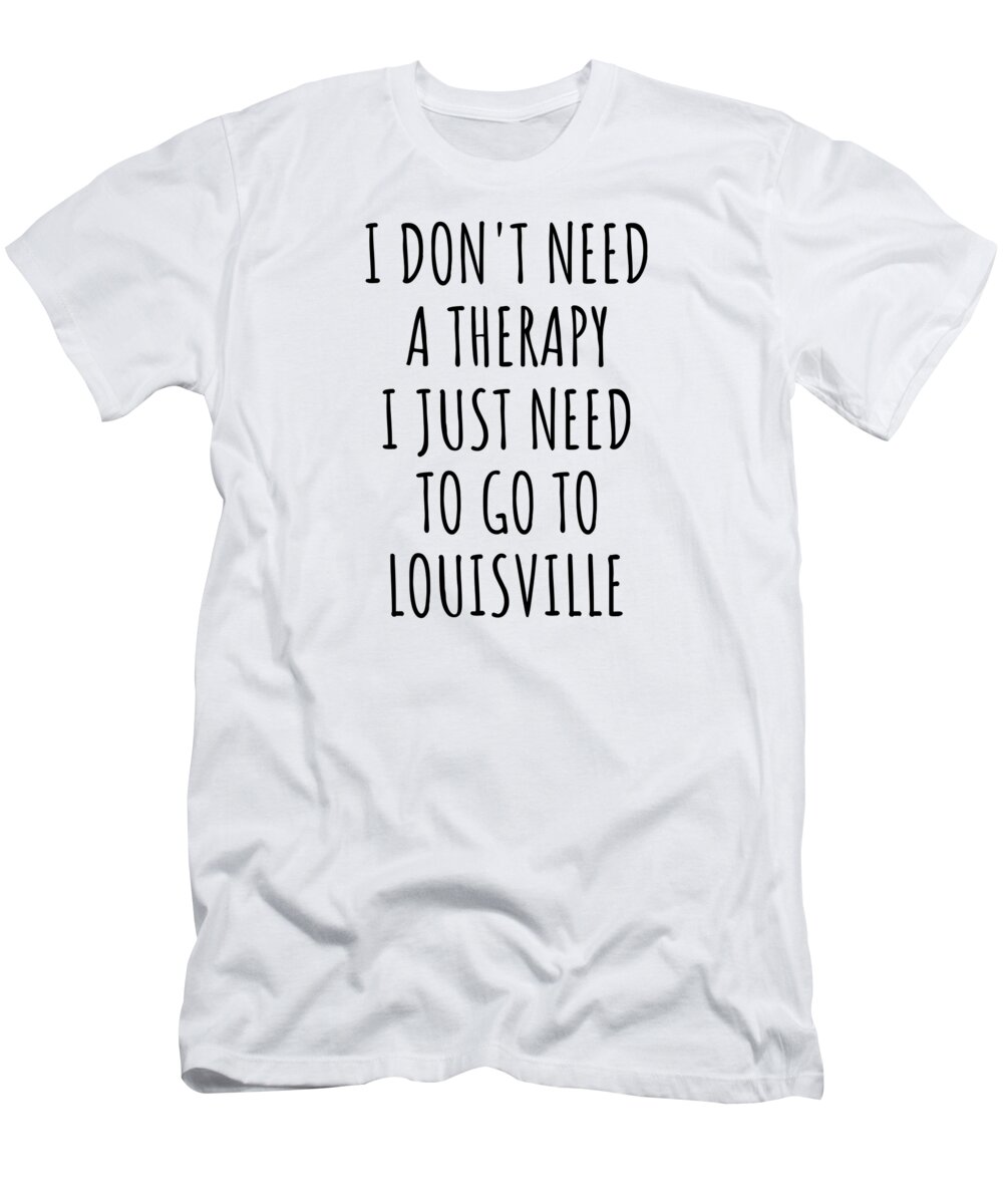 Funny Louisville I Don't Need Therapy Traveler Gift for Men Women City  Lover Backpacker Present Idea Quote Gag T-Shirt by Jeff Creation - Pixels