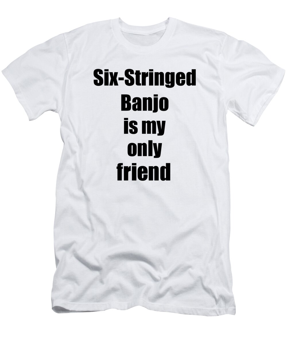 Six-stringed Banjo T-Shirt featuring the digital art Funny Six-Stringed Banjo Is My Only Friend Quote Musician Gift for Instrument Player Pun by Jeff Creation