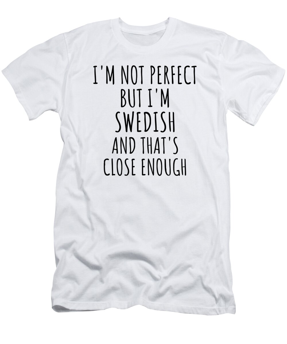 Swedish Gift T-Shirt featuring the digital art Funny Swedish Sweden Gift Idea for Men Women Nation Pride I'm Not Perfect But That's Close Enough Quote Gag Joke by Jeff Creation