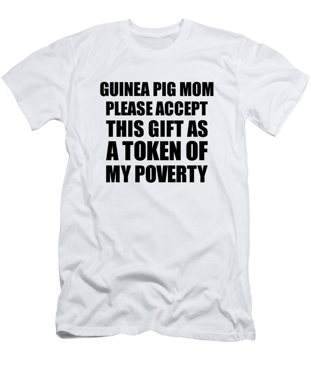 Guinea Pig Mom Gift T-Shirt featuring the digital art Guinea Pig Mom Please Accept This Gift As Token Of My Poverty Funny Present Hilarious Quote Pun Gag Joke by Jeff Creation