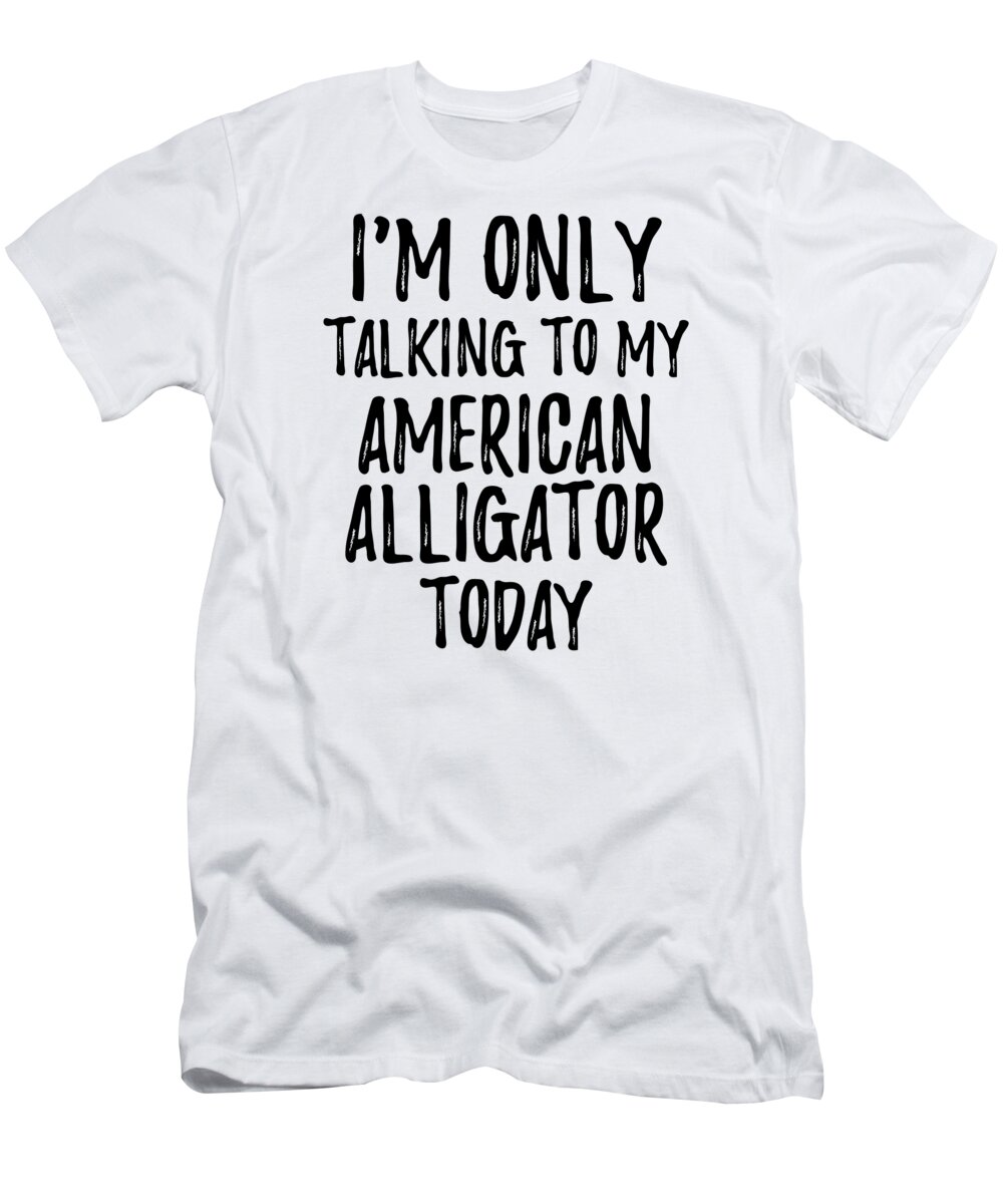 American Alligator T-Shirt featuring the digital art I Am Only Talking To My American Alligator Today by Jeff Creation