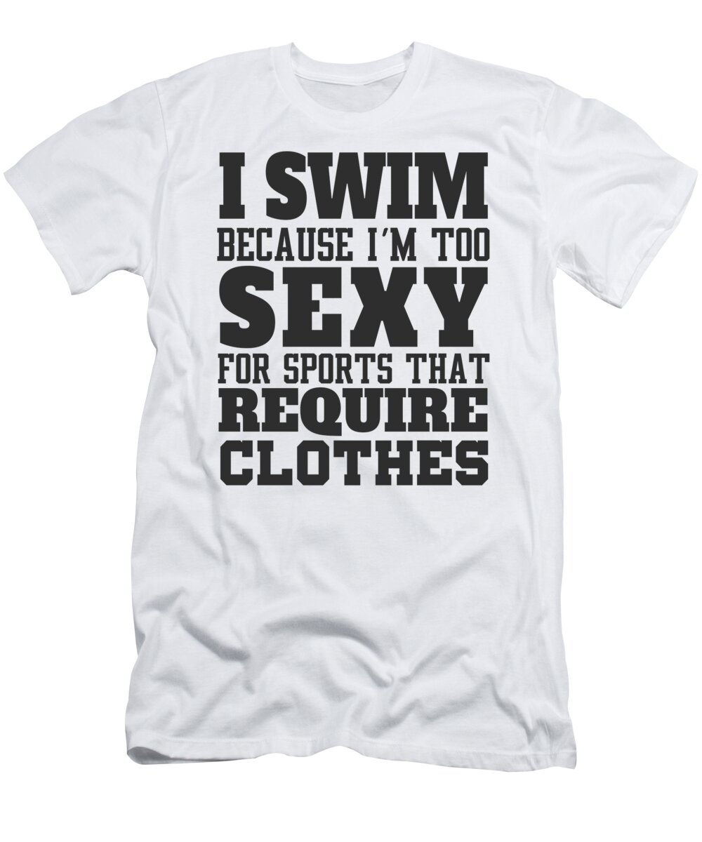 I Swim Because Im Too Sexy For Sports That Require Clothes T-Shirt by Jacob Zelazny